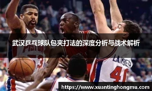 武汉乒乓球队包夹打法的深度分析与战术解析
