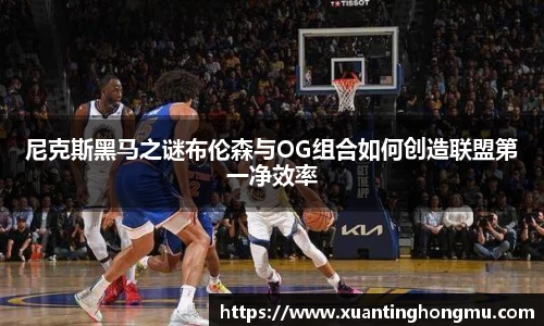 尼克斯黑马之谜布伦森与OG组合如何创造联盟第一净效率