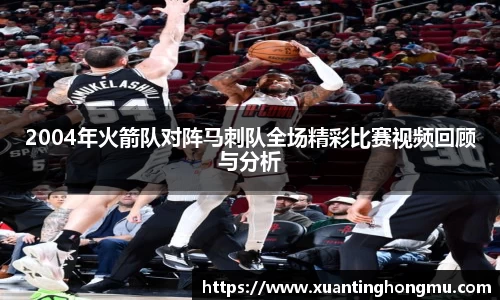 2004年火箭队对阵马刺队全场精彩比赛视频回顾与分析